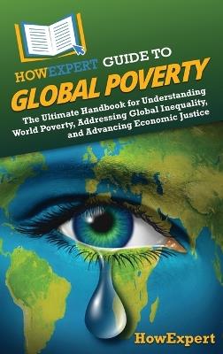 HowExpert Guide to Global Poverty: The Ultimate Handbook for Understanding World Poverty, Addressing Global Inequality, and Advancing Economic Justice - Howexpert - cover