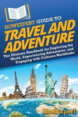 HowExpert Guide to Travel and Adventure: The Ultimate Handbook for Exploring the World, Experiencing Adventures, and Engaging with Cultures Worldwide - Howexpert - cover