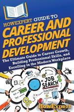 HowExpert Guide to Career and Professional Development: The Ultimate Guide to Career Growth, Building Professional Skills, and Excelling in the Modern Workplace