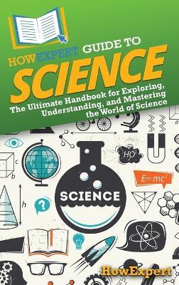HowExpert Guide to Science: The Ultimate Handbook for Exploring, Understanding, and Mastering the World of Science - Howexpert - cover