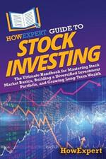 HowExpert Guide to Stock Investing: The Ultimate Handbook for Mastering Stock Market Basics, Building a Diversified Investment Portfolio, and Growing Long-Term Wealth