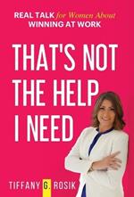 That's Not the Help I Need: Real Talk for Women About Winning at Work