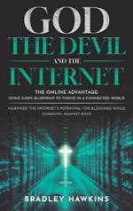 God the Devil and the Internet: The Online Advantage: Using God's Blueprint to Thrive in a Connected World Maximize the Internet's Potential for Blessings While Guarding Against Risks