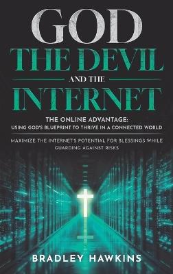 God the Devil and the Internet: The Online Advantage: Using God's Blueprint to Thrive in a Connected World Maximize the Internet's Potential for Blessings While Guarding Against Risks - Bradley Hawkins - cover