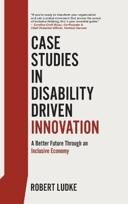 Case Studies in Disability Driven Innovation: A Better Future Through an Inclusive Economy - Robert Ludke - cover