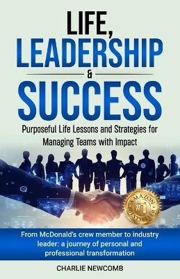 Life, Leadership & Success: Purposeful Life Lessons and Strategies for Managing Teams with Impact: Purposeful Life Lessons and Strategies for Managing Teams with Impact - Charlie Newcomb - cover