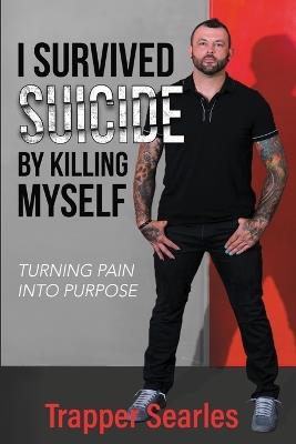 I Survived Suicide by Killing Myself: From Pain to Purpose - Trapper Searles - cover