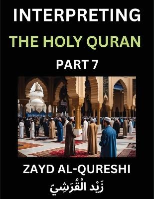 Interpreting The Holy Quran (Part 7)- Divine Lessons for Kids, Young and Adults, Essays on Divine Guidance Philosophy, Spiritualism and Human Understanding, Illuminating the Path, Reflective Essays on the Quran's Wisdom, Divine Words, Human Hearts, Islam T - Zayd Al-Qureshi - cover