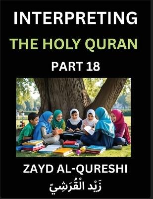 Interpreting The Holy Quran (Part 18)- Divine Lessons for Kids, Young and Adults, Essays on Divine Guidance Philosophy, Spiritualism and Human Understanding, Illuminating the Path, Reflective Essays on the Quran's Wisdom, Divine Words, Human Hearts, Islam - Zayd Al-Qureshi - cover