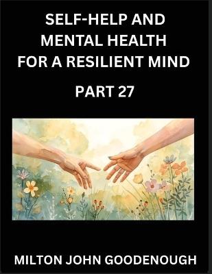 Self-help and Mental Health for a Resilient Mind (Part 27): Navigating Life's Challenges with Strength and Serenity, Cultivating Inner Peace in a Chaotic World, Transforming Pain into Power - Milton John Goodenough - cover