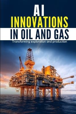AI Innovations in Oil and Gas: Transforming Exploration and Production - Dhivakar Poosapadi - cover