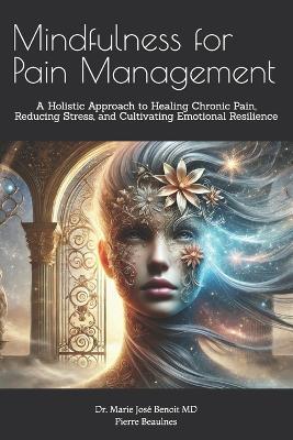 Mindfulness for Pain Management: A Holistic Approach to Healing Chronic Pain, Reducing Stress, and Cultivating Emotional Resilience - Pierre Beaulnes,Jean-François Beaulnes,Marie Jose Benoit - cover