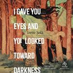 I Gave You Eyes and You Looked Toward Darkness