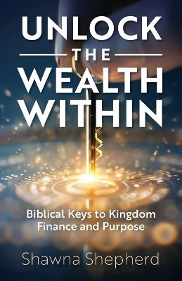 Unlock the Wealth Within: Biblical Keys to Kingdom Finance and Purpose - Shawna Shepherd - cover
