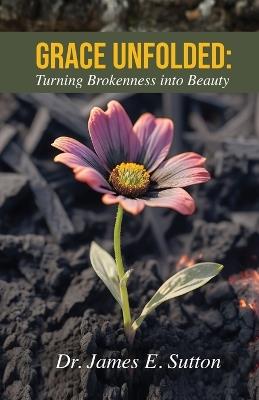 Grace Unfolded: Turning Brokenness into Beauty - James E Sutton - cover