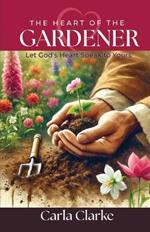 The Heart of the Gardener: Let God's Heart Speak to Yours