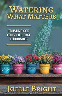 Watering What Matters: Trusting God for a Life that Flourishes - Joelle Bright - cover