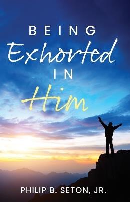 Being Exhorted in Him - Philip B Seton - cover