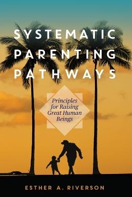 Systematic Parenting Pathways: Principles for Raising Great Human Beings - Esther A Riverson - cover
