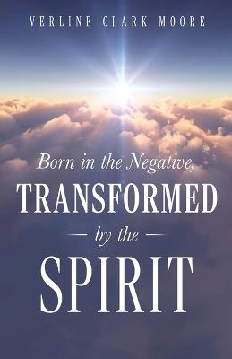 Born in the Negative: Transformed by the Spirit - Verline Clark Moore - cover