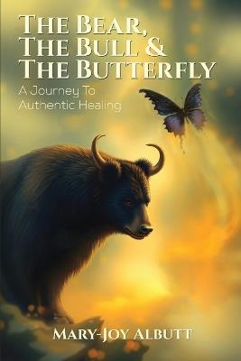 The Bear, the Bull and the Butterfly: A Journey To Authentic Healing - Mary- Joy Albutt - cover