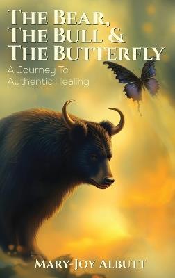 The Bear, the Bull and the Butterfly: A Journey To Authentic Healing - Mary- Joy Albutt - cover