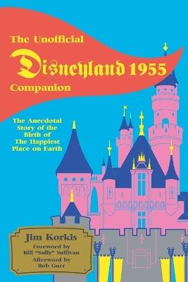 The Unofficial Disneyland 1955 Companion: The Anecdotal Story of the Birth of the Happiest Place on Earth - Jim Korkis - cover