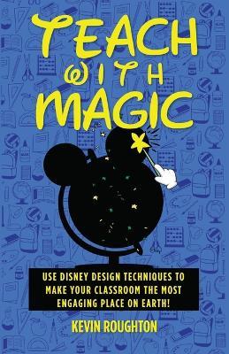 Teach with Magic - Use Disney Design Techniques to Make Your Classroom the Most Engaging Place on Earth! - Kevin Roughton - cover