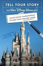 Tell Your Story the Walt Disney World Way: Using Disney Imagineering to Make Your Message Heard