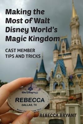Making the Most of Walt Disney World's Magic Kingdom: Cast Member Tips and Tricks - Rebecca Bryant - cover