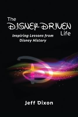 The Disney-Driven Life: Inspiring Lessons from Disney History - Jeff Dixon - cover