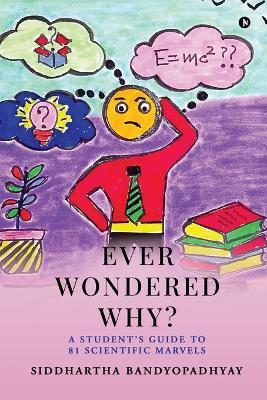 Ever Wondered Why?: A Student's Guide to 81 Scientific Marvels - Siddhartha Bandyopadhyay - cover