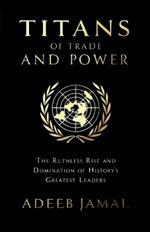 Titans of Trade and Power: The Ruthless Rise and Domination of History's Greatest Leaders: The Ruthless Rise and Domination of History's Greatest Leaders IN
