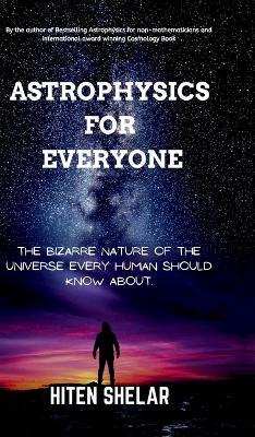 Astrophysics For Everyone: The Bizarre Nature Of The Universe Every Human Should Know About. - Hiten Shelar - cover