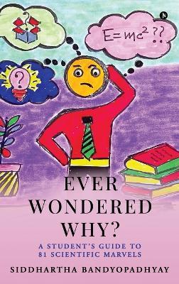 Ever Wondered Why?: A Student's Guide to 81 Scientific Marvels - Siddhartha Bandyopadhyay - cover