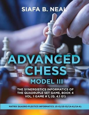 Advanced Chess Model III: The Synergistics Information of The Quadruplet Set Game, Book 4 Volume 1 Game #1, (Q. 4.1 G1) - Siafa B Neal - cover