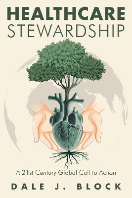 Healthcare Stewardship: A 21st Century Global Call to Action - Dale J Block - cover