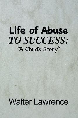 Life of Abuse to Success: A Child's Story - Walter Lawrence - cover
