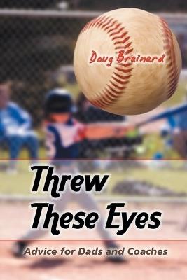 Threw These Eyes: Advice for Dads and Coaches - Doug Brainard - cover
