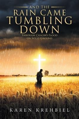 And The Rain Came Tumbling Down: Through Cancer's Flood on Solid Ground - Karen Krehbiel - cover