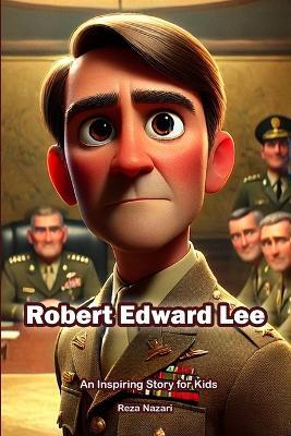 The Story of Robert Edward Lee: An Inspiring Story for Kids - Reza Nazari - cover