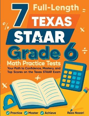 7 Full-Length Texas STAAR Grade 6 Math Practice Tests: A Complete Guide to Building Math Mastery and Excelling on the Texas STAAR Test - Reza Nazari - cover