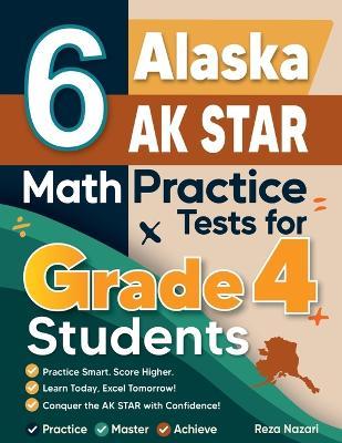 6 Alaska AK STAR Grade 4 Math Practice Tests: A Complete Guide to Building Math Mastery and Excelling on the Alaska AK STAR Test - Nazari - cover