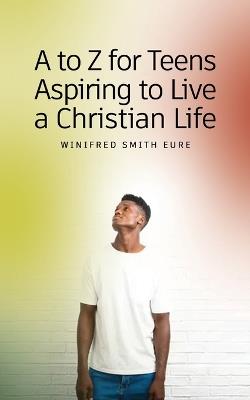 A to Z for Teens Aspiring to Live a Christian Life - Winifred Smith Eure - cover