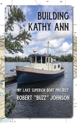 Building Kathy Ann: My Lake Superior Boat Project - Robert Johnson - cover