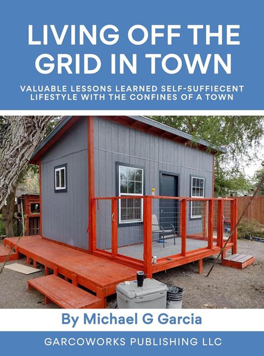 Living Off the Grid in Town : Valuable Lessons Learned Self-Suffiecent Lifestyle with the Confines of a Town