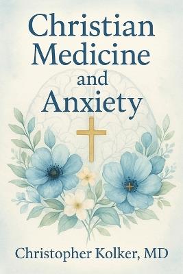 Christian Medicine and Anxiety: The Etiology and Treatment of Anxiety for All Who Proclaim Jesus Christ as Their Savior - cover