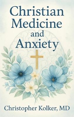 Christian Medicine and Anxiety: The Etiology and Treatment of Anxiety for All Who Proclaim Jesus Christ as Their Savior - cover