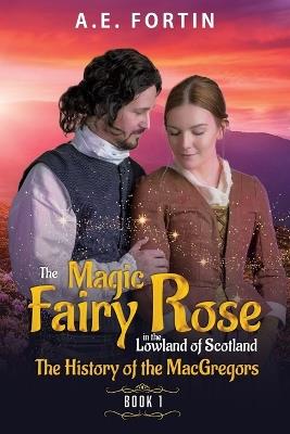 The Magic Fairy Rose in the Lowland of Scotland Book 1: The history of the MacGregors - A E Fortin - cover