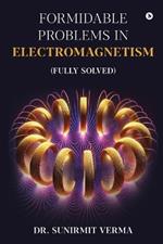 Formidable Problems in Electromagnetism: (Fully Solved)